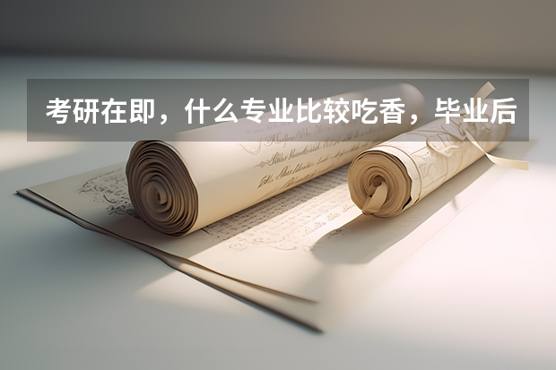 考研在即，什么专业比较吃香，毕业后好找工作？