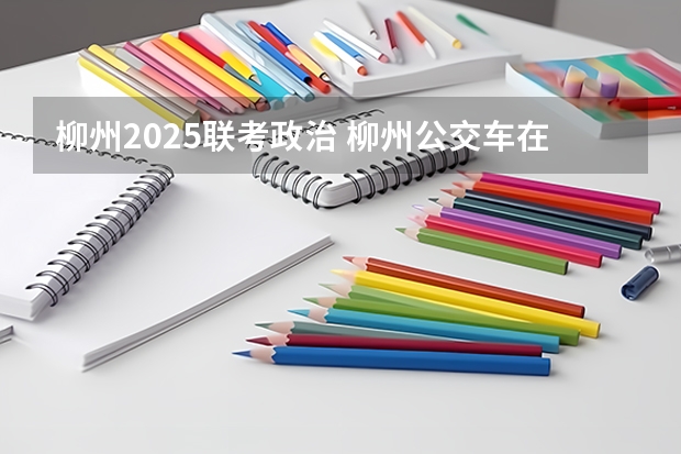 柳州2025联考政治 柳州公交车在1930年到2025年这漫长时间段里有何不同？