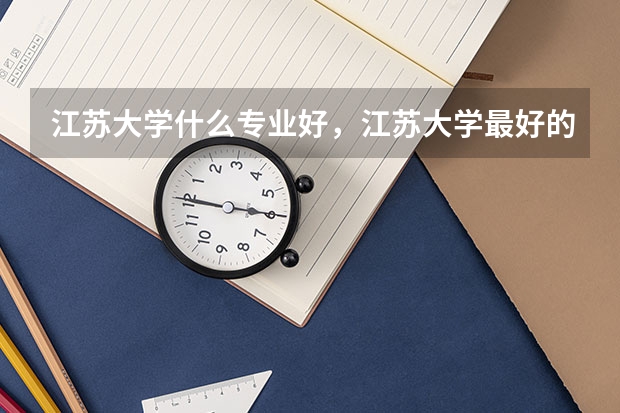 江苏大学什么专业好，江苏大学最好的专业