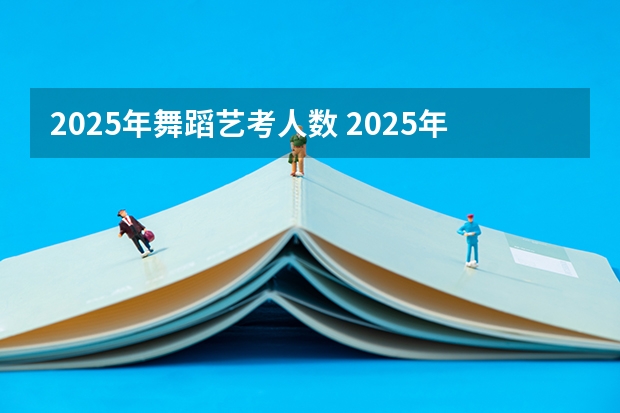2025年舞蹈艺考人数 2025年有没有舞蹈生