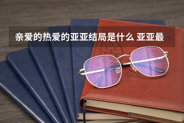 亲爱的热爱的亚亚结局是什么 亚亚最后和米邵飞在一起了吗