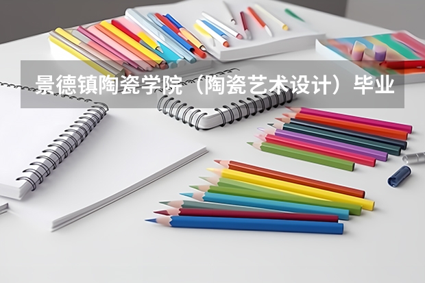 景德镇陶瓷学院(陶瓷艺术设计)毕业后就业前景怎么样?是否容易就业?
