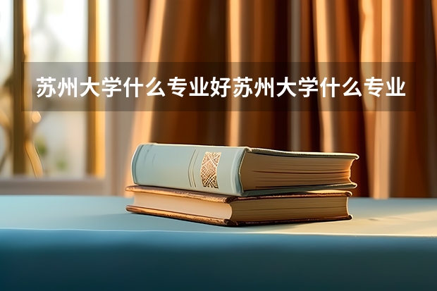 苏州大学什么专业好苏州大学什么专业好就业