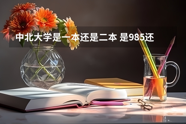 中北大学是一本还是二本 是985还是211 中北大学是一本还是二本