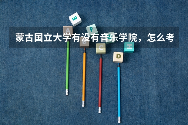 蒙古国立大学有没有音乐学院，怎么考取那得研究生，具体要考些什么~~读研究生有什么要去··费用是多少