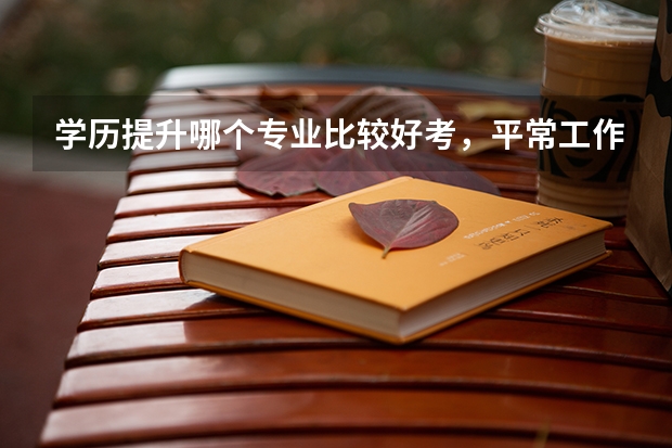 学历提升哪个专业比较好考，平常工作没有什么时间希望找一个简单一点的专业