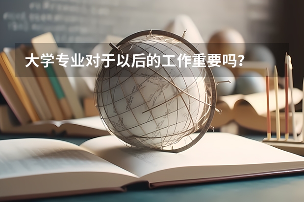 大学专业对于以后的工作重要吗？