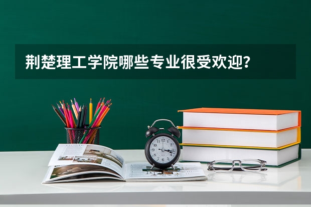 荆楚理工学院哪些专业很受欢迎？