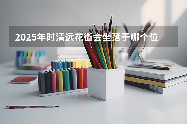 2025年时清远花街会坐落于哪个位置呀