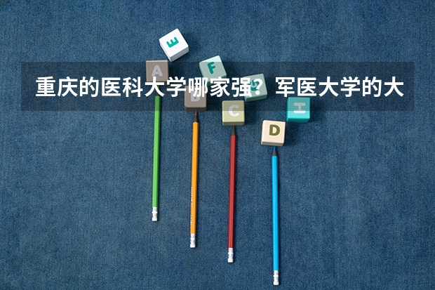重庆的医科大学哪家强？军医大学的大学生毕业后就业情况如何？