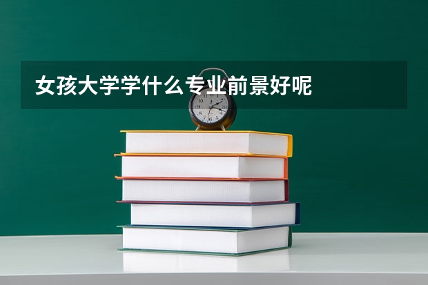 女孩大学学什么专业前景好呢