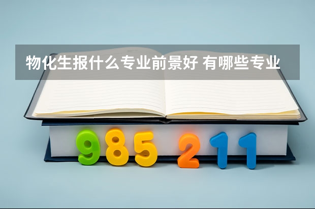 物化生报什么专业前景好 有哪些专业