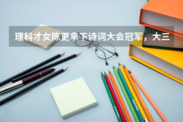 理科才女陈更拿下诗词大会冠军，大三被保送北大，为何读博7年却未毕业呢？