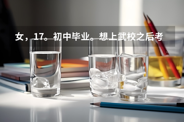 女,17。初中毕业。想上武校之后考大学。可以考什么大学?