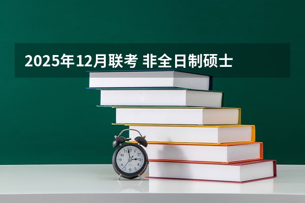 2025年12月联考 非全日制硕士考试时间2025的几月