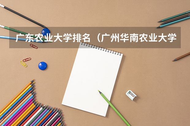 广东农业大学排名（广州华南农业大学现在还招生?）