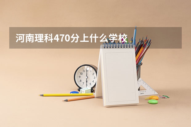 河南理科470分上什么学校