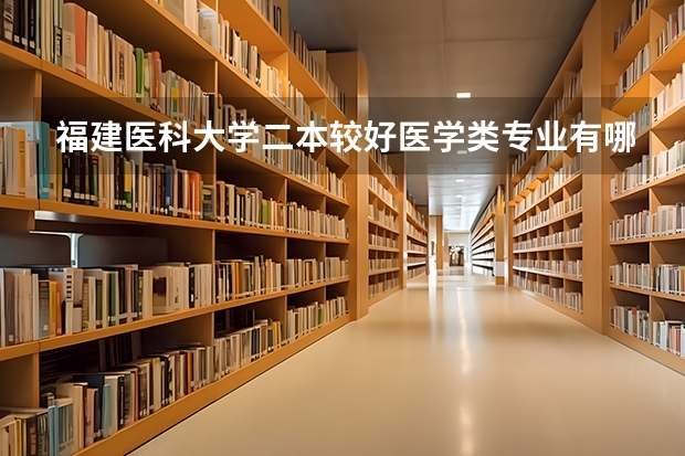 福建医科大学二本较好医学类专业有哪些，具体些，回答的满意在追加分