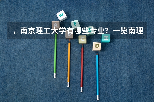 ，南京理工大学有哪些专业？一览南理工的特色专业，全面了解南理工的学习路径？