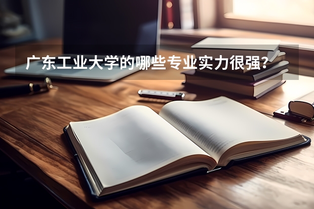 广东工业大学的哪些专业实力很强？