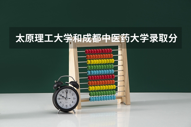 太原理工大学和成都中医药大学录取分数参考