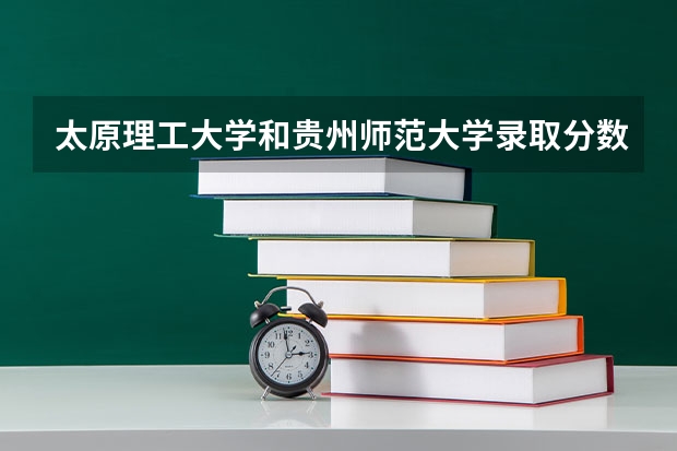 太原理工大学和贵州师范大学录取分数参考