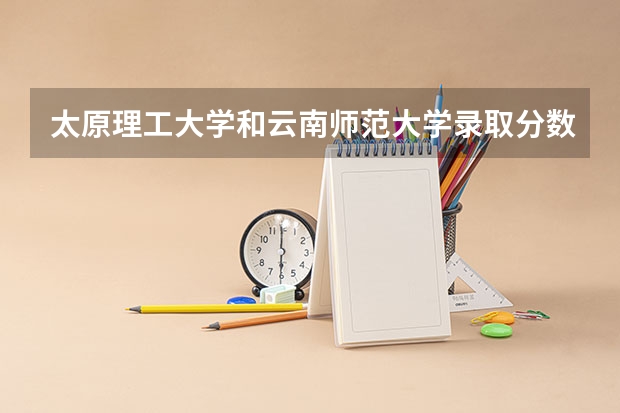 太原理工大学和云南师范大学录取分数参考