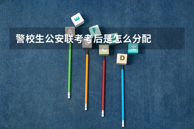 警校生公安联考考后是怎么分配
