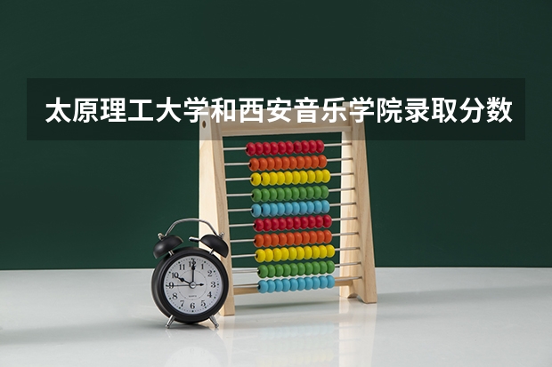 太原理工大学和西安音乐学院录取分数参考