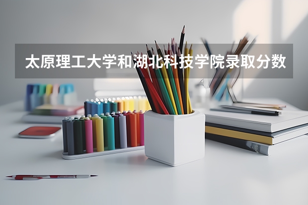 太原理工大学和湖北科技学院录取分数参考