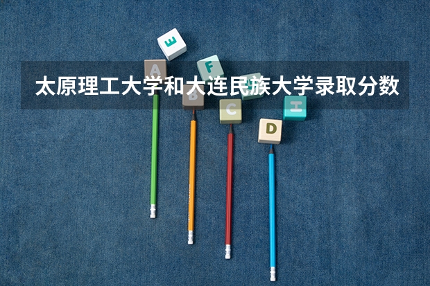 太原理工大学和大连民族大学录取分数参考