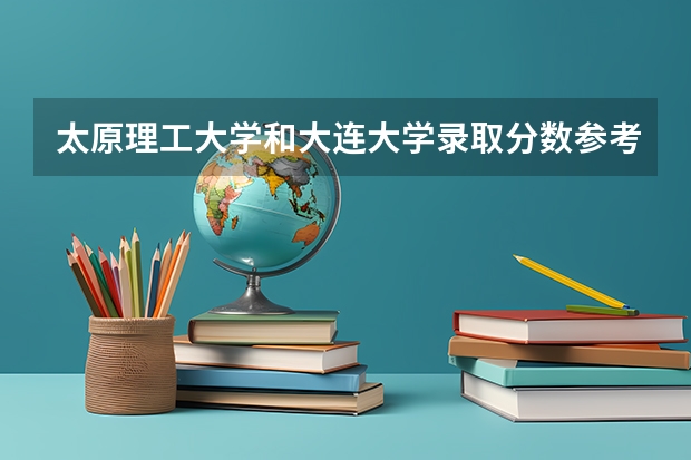 太原理工大学和大连大学录取分数参考