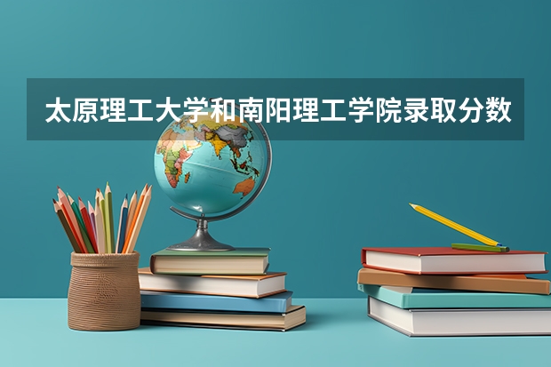 太原理工大学和南阳理工学院录取分数参考
