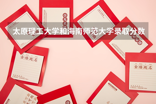 太原理工大学和海南师范大学录取分数参考