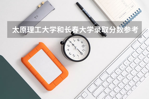 太原理工大学和长春大学录取分数参考