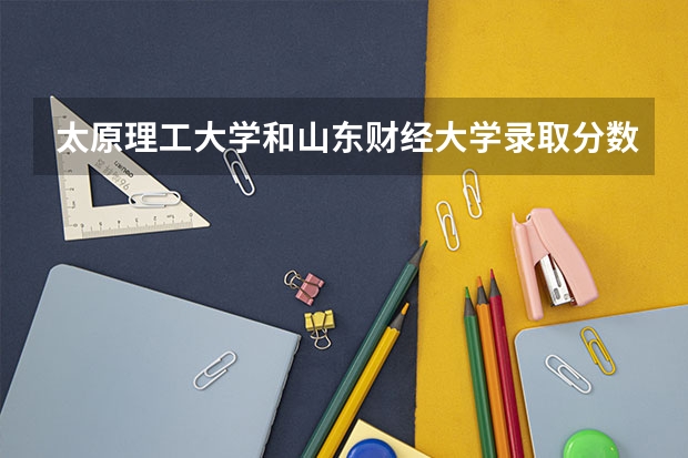 太原理工大学和山东财经大学录取分数参考