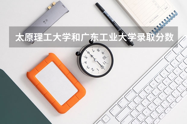 太原理工大学和广东工业大学录取分数参考