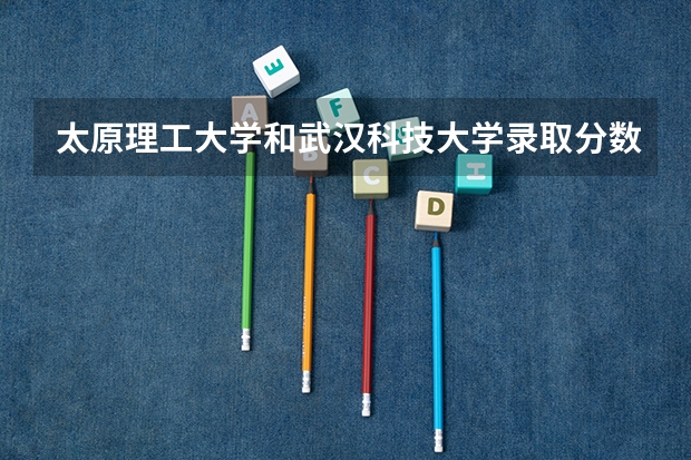 太原理工大学和武汉科技大学录取分数参考