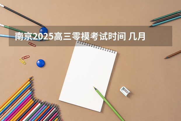 南京2025高三零模考试时间 几月几号考试（2025年高三一模考试时间）
