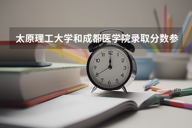 太原理工大学和成都医学院录取分数参考