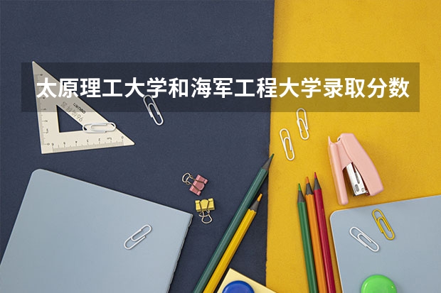 太原理工大学和海军工程大学录取分数参考