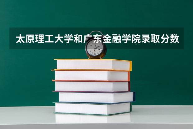 太原理工大学和广东金融学院录取分数参考