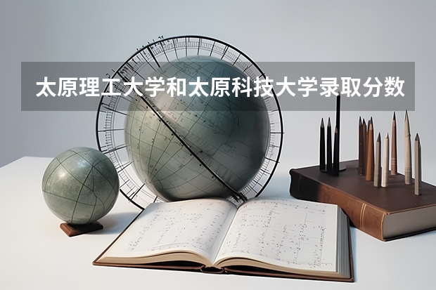 太原理工大学和太原科技大学录取分数参考