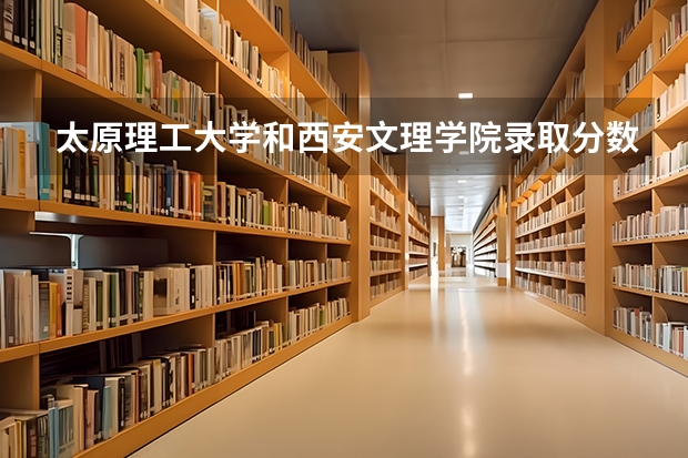 太原理工大学和西安文理学院录取分数参考