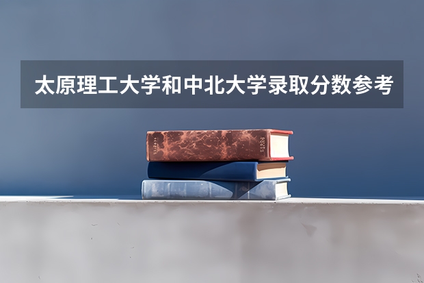 太原理工大学和中北大学录取分数参考