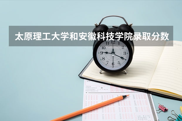 太原理工大学和安徽科技学院录取分数参考