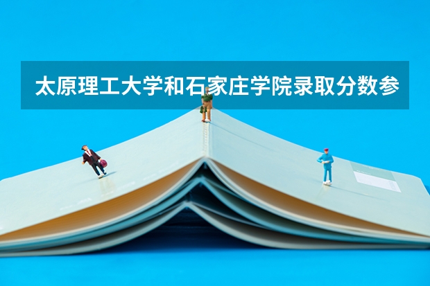 太原理工大学和石家庄学院录取分数参考