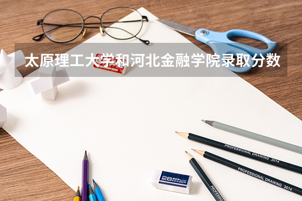 太原理工大学和河北金融学院录取分数参考