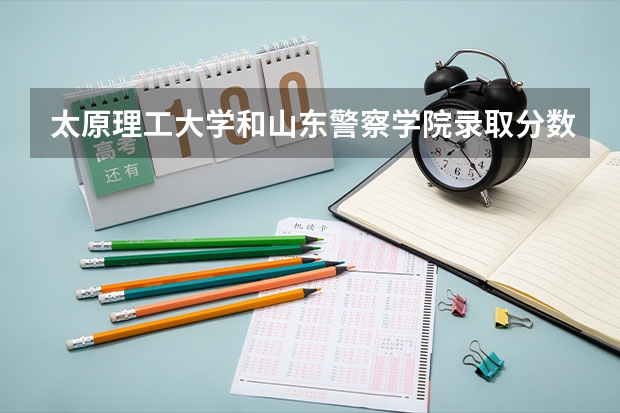 太原理工大学和山东警察学院录取分数参考