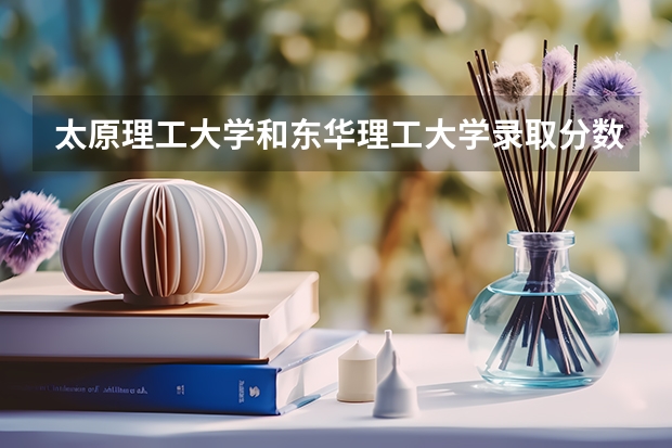 太原理工大学和东华理工大学录取分数参考